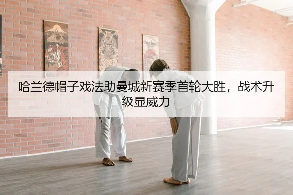 哈兰德帽子戏法助曼城新赛季首轮大胜，战术升级显威力
