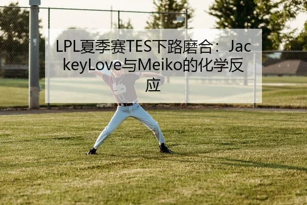 LPL夏季赛TES下路磨合：JackeyLove与Meiko的化学反应